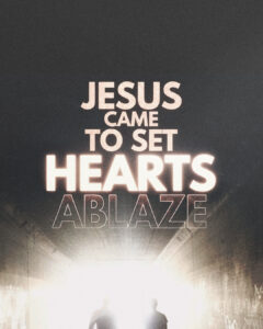 Jesus came to set hearts ablaze.